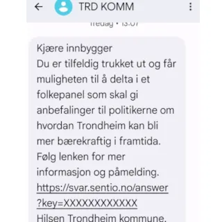 Et skjermbilde viser en tekstmelding fra "TRD KOMM" (Trondheim kommune) som inviterer en innbygger til å delta i et folkepanel for å gi anbefalinger om hvordan Trondheim kan bli mer bærekraftig i fremtiden, med en lenke for mer informasjon. Tekst på bildet: Kjære innbygger Du er tilfeldig trukket ut og får muligheten til å delta i et folkepanel som skal gi anbefalinger til politikerne om hvordan Trondheim kan bli mer bærekraftig i framtida. Følg lenken for mer informasjon og påmelding. https://svar.sentio.no/answer?key=XXXXXXXXXXXXX Hilsen Trondheim kommune.